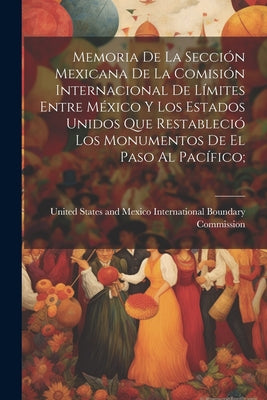 Memoria De La Sección Mexicana De La Comisión Internacional De Límites Entre México Y Los Estados Unidos Que Restableció Los Monumentos De El Paso Al