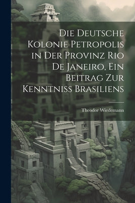 Die deutsche Kolonie Petropolis in der Provinz Rio De Janeiro, ein Beitrag zur Kenntniss Brasiliens