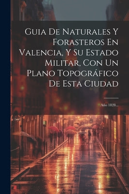 Guia De Naturales Y Forasteros En Valencia, Y Su Estado Militar, Con Un Plano Topográfico De Esta Ciudad: Año 1828...