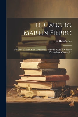 El Gaucho Martín Fierro: Contiene Al Final Una Interesante Memoria Sobre El Camino Trasandino, Volume 2...