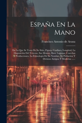 España En La Mano: En La Que Se Trata De Su Sitio, Figura, Confines, Longitud, La Disposición Del Terreno, Sus Montes, Rios, Lagunas, Cos