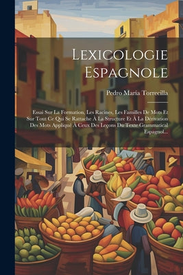 Lexicologie Espagnole: Essai Sur La Formation, Les Racines, Les Familles De Mots Et Sur Tout Ce Qui Se Rattache À La Structure Et À La Dériva