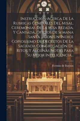 Instruccion Acerca De La Rubricas Generales Del Misal, Ceremonias De La Misa Rezada, Y Cantada, Oficios De Semana Santa ... Con Un Indice Copiosisimo