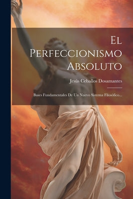 El Perfeccionismo Absoluto: Bases Fundamentales De Un Nuevo Sistema Filosófico...