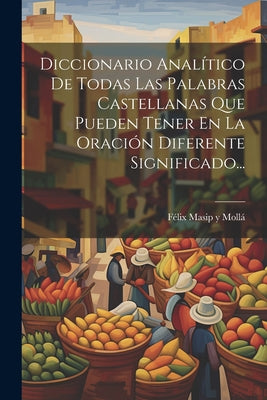 Diccionario Analítico De Todas Las Palabras Castellanas Que Pueden Tener En La Oración Diferente Significado...