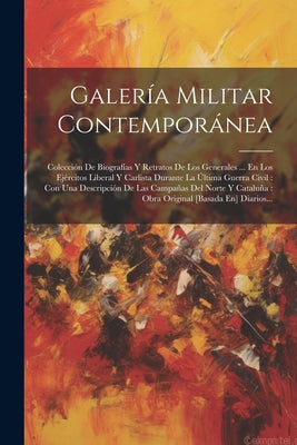 Galería Militar Contemporánea: Colección De Biografías Y Retratos De Los Generales ... En Los Ejércitos Liberal Y Carlista Durante La Última Guerra C