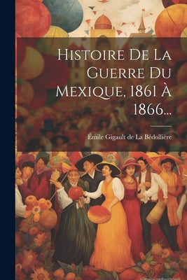 Histoire De La Guerre Du Mexique, 1861 À 1866...