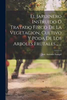 El Jardinero Instruido Ó Tratado Físico De La Vegetacion, Cultivo Y Poda De Los Arboles Frutales ......