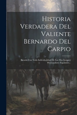 Historia Verdadera Del Valiente Bernardo Del Carpio: Sacada Con Toda Individualidad De Los Mas Insignes Histroiadores Españoles...