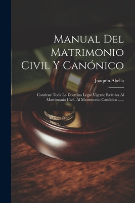 Manual Del Matrimonio Civil Y Canónico: Contiene Toda La Doctrina Legal Vigente Relativa Al Matrimonio Civil, Al Matrimonio Canónico ......