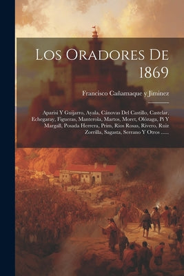 Los Oradores De 1869: Aparisi Y Guijarro, Ayala, Cánovas Del Castillo, Castelar, Echegaray, Figueras, Manterola, Martos, Moret, Olózaga, Pí