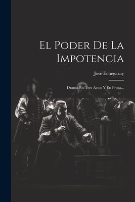 El Poder De La Impotencia: Drama En Tres Actos Y En Prosa...