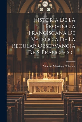 Historia De La Provincia Franciscana De Valencia De La Regular Observancia De S. Francisco...