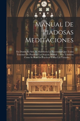 Manual De Piadosas Meditaciones: En Donde No Solo Se Manifiesta La Necessidad Que Todos Tenemos De Practicar La Oracion Mental ... Sino Tambien Como S