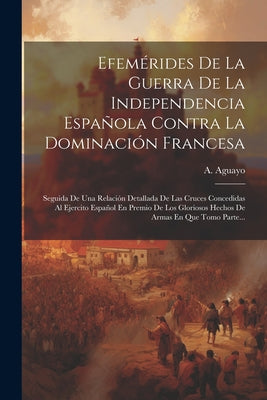 Efemérides De La Guerra De La Independencia Española Contra La Dominación Francesa: Seguida De Una Relación Detallada De Las Cruces Concedidas Al Ejer