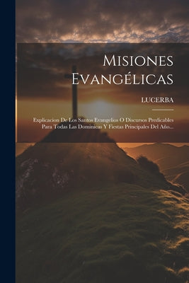 Misiones Evangélicas: Explicacion De Los Santos Evangelios O Discursos Predicables Para Todas Las Dominicas Y Fiestas Principales Del Año...