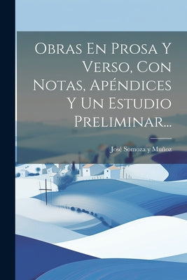 Obras En Prosa Y Verso, Con Notas, Apéndices Y Un Estudio Preliminar...