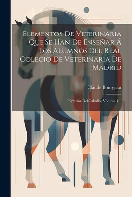 Elementos De Veterinaria Que Se Han De Enseñar Á Los Alumnos Del Real Colegio De Veterinaria De Madrid: Exterior Del Caballo, Volume 1...