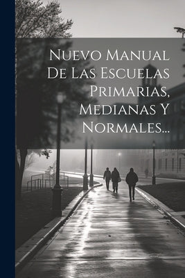 Nuevo Manual De Las Escuelas Primarias, Medianas Y Normales...