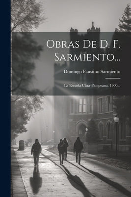 Obras De D. F. Sarmiento...: La Escuela Ultra-pampeana. 1900...