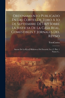 Ordenamiento Publicado En Las Cortes De Toro A 1o De Septiembre De 1369 Sobre La Justicia De La Casa Real, Comestibles Y Jornales Del Reyno: Sacose De