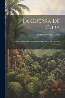 La Guerra De Cuba: Reseña Histórica De La Insurrection Cubana, 1895 A 1898, Volume 4...