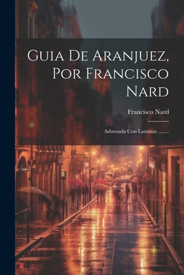 Guia De Aranjuez, Por Francisco Nard: Adornada Con Laminas ........