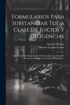 Formularios Para Substanciar Toda Clase De Juicios Y Diligencias: Con Arreglo Al Código Federal De Procedimientos Civiles De Observancia Obligatoria E