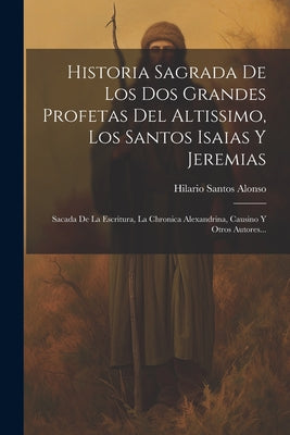 Historia Sagrada De Los Dos Grandes Profetas Del Altissimo, Los Santos Isaias Y Jeremias: Sacada De La Escritura, La Chronica Alexandrina, Causino Y O