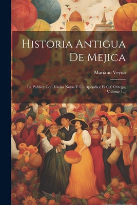 Historia Antigua De Mejica: La Publica Con Varias Notas Y Un Apendice El C.f. Ortega, Volume 1...