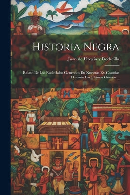 Historia Negra: Relato De Los Escándalos Ocurridos En Nuestras Ex-colonias Durante Las Últimas Guerras...