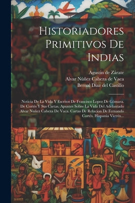 Historiadores Primitivos De Indias: Noticia De La Vida Y Escritos De Francisco Lopez De Gómara. De Cortés Y Sus Cartas. Apuntes Sobre La Vida Del Adel