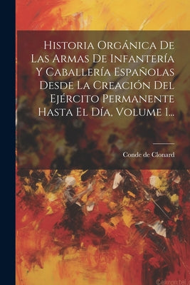 Historia Orgánica De Las Armas De Infantería Y Caballería Españolas Desde La Creación Del Ejército Permanente Hasta El Día, Volume 1...