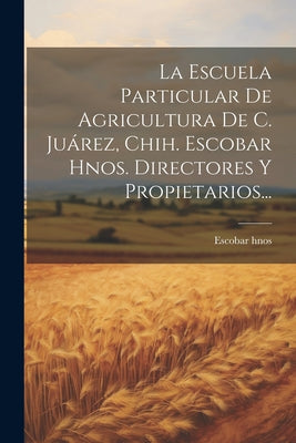 La Escuela Particular De Agricultura De C. Juárez, Chih. Escobar Hnos. Directores Y Propietarios...