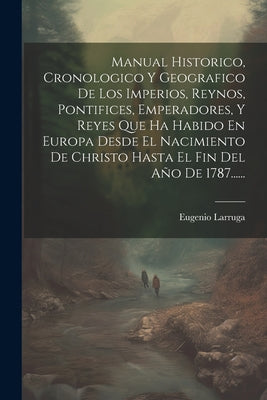 Manual Historico, Cronologico Y Geografico De Los Imperios, Reynos, Pontifices, Emperadores, Y Reyes Que Ha Habido En Europa Desde El Nacimiento De Ch