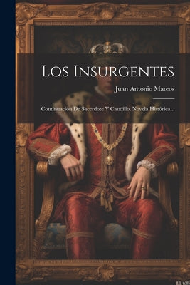 Los Insurgentes: Continuación De Sacerdote Y Caudillo. Novela Histórica...