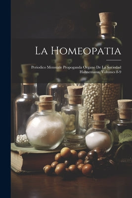 La Homeopatia: Periodico Mensuale Propoganda Organo De La Sociedad Hahnemann, Volumes 8-9