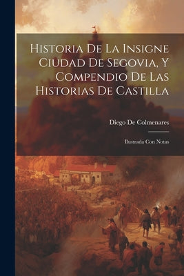 Historia De La Insigne Ciudad De Segovia, Y Compendio De Las Historias De Castilla: Ilustrada Con Notas