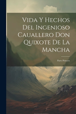 Vida Y Hechos Del Ingenioso Cauallero Don Quixote De La Mancha: Parte Primera