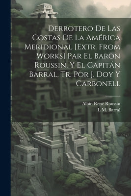 Derrotero De Las Costas De La América Meridional [Extr. from Works] Par El Baron Roussin, Y El Capitán Barral, Tr. Por J. Doy Y Carbonell