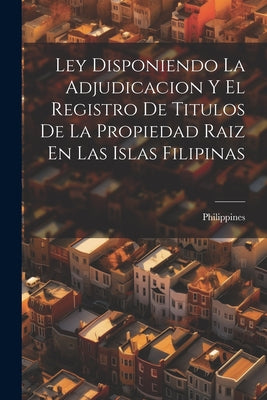 Ley Disponiendo La Adjudicacion Y El Registro De Titulos De La Propiedad Raiz En Las Islas Filipinas