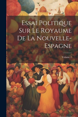 Essai Politique Sur Le Royaume De La Nouvelle-Espagne; Volume 2