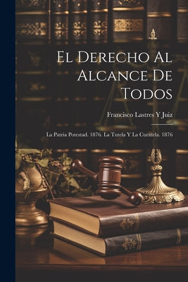 El Derecho Al Alcance De Todos: La Patria Potestad. 1876. La Tutela Y La Curatela. 1876