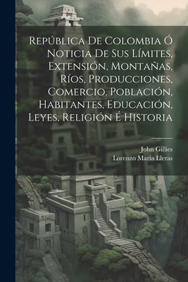 República De Colombia Ó Noticia De Sus Límites, Extensión, Montañas, Ríos, Producciones, Comercio, Población, Habitantes, Educación, Leyes, Religión É