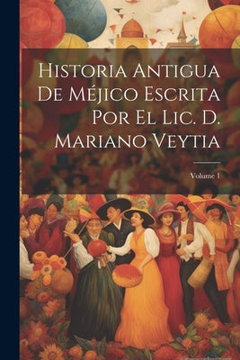 Historia Antigua De Méjico Escrita Por El Lic. D. Mariano Veytia; Volume 1