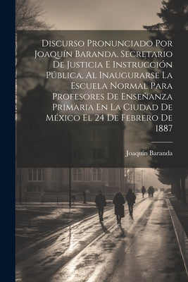 Discurso Pronunciado Por Joaquín Baranda, Secretario De Justicia E Instrucción Pública, Al Inaugurarse La Escuela Normal Para Profesores De Enseñanza