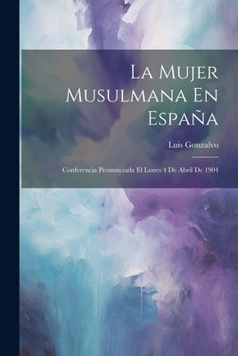 La Mujer Musulmana En España: Conferencia Pronunciada El Lunes 4 De Abril De 1904