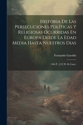 Historia De Las Persecuciones Políticas Y Religiosas Ocurridas En Europa Desde La Edad Media Hasta Nuestros Dias: ( 846 P., [12] H. De Lam.)