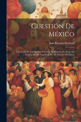 Cuestión de México: Cartas de d. José Ramón Pacheco al ministro de negocios estranjeros de Napoleón III, M. Drouyn de Lhuys