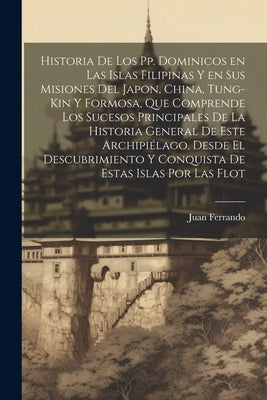 Historia de los pp. Dominicos en las islas Filipinas y en sus misiones del Japon, China, Tung-kin y Formosa, que comprende los sucesos principales de